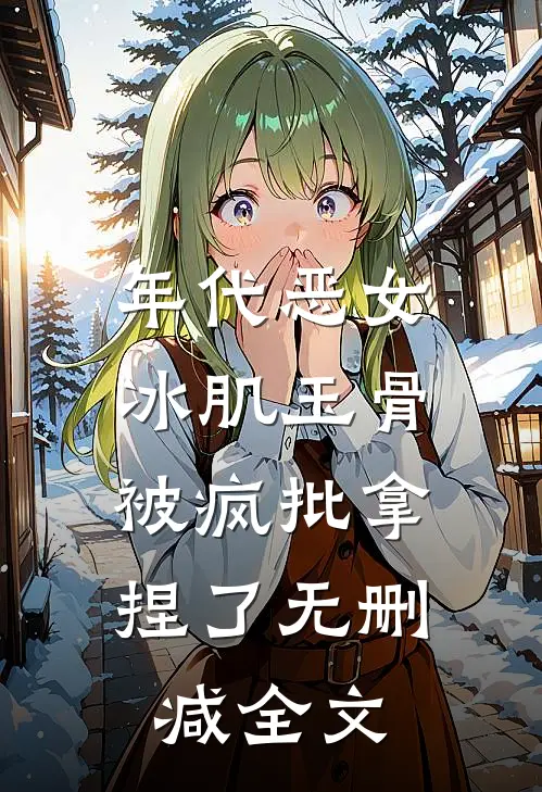 年代恶女冰肌玉骨，被疯批拿捏了无删减全文