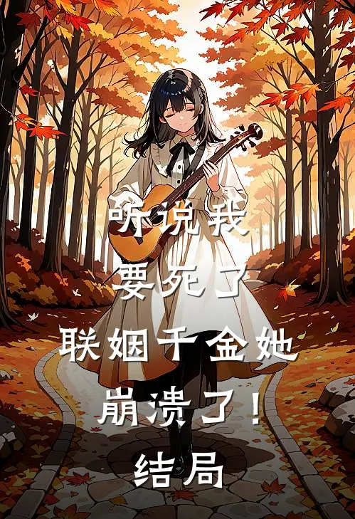 听说我要死了,联姻千金她崩溃了!结局是