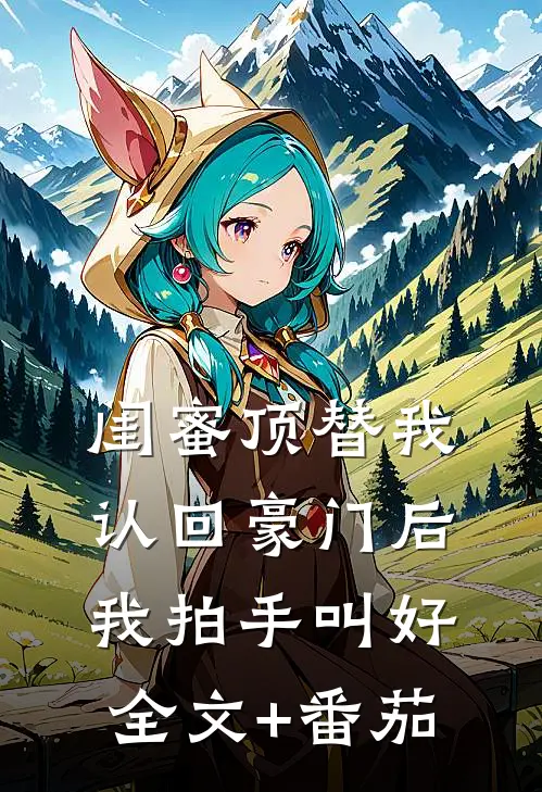 闺蜜顶替我认回豪门后，我拍手叫好全文+番茄