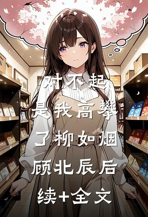 对不起，是我高攀了柳如烟顾北辰后续+全文
