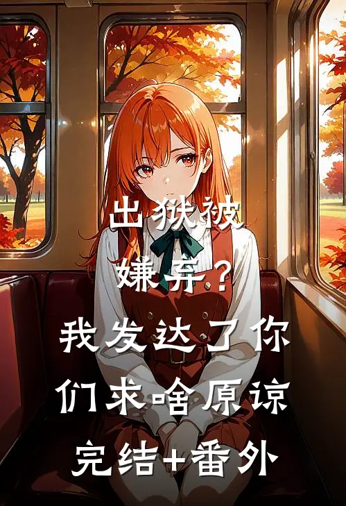 出狱被嫌弃？我发达了你们求啥原谅完结+番外