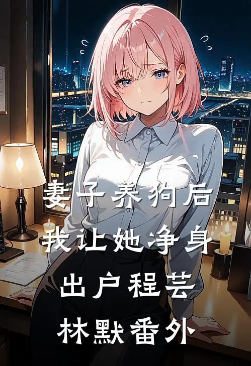 妻子养狗后，我让她净身出户程芸林默番外