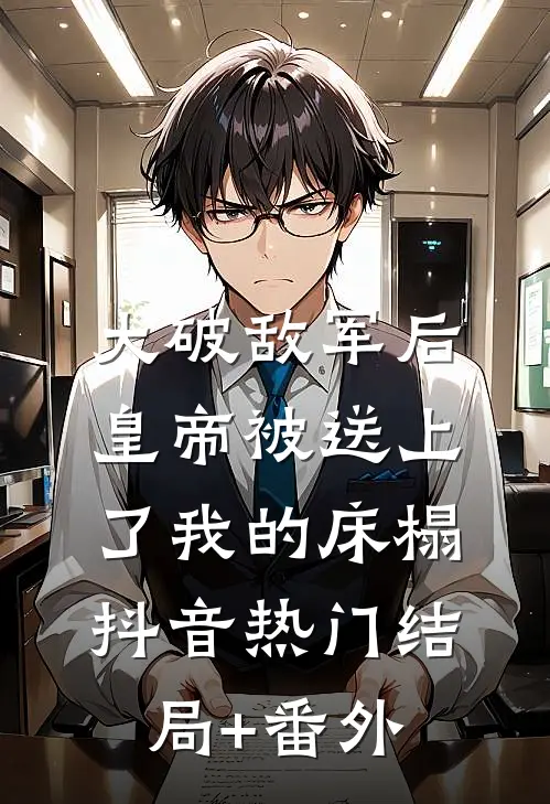 大破敌军后，皇帝被送上了我的床榻抖音热门结局+番外