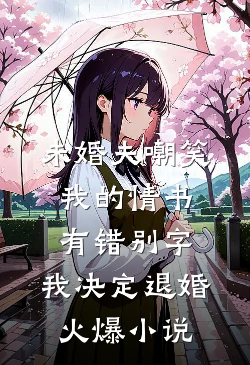 未婚夫嘲笑我的情书有错别字，我决定退婚火爆小说