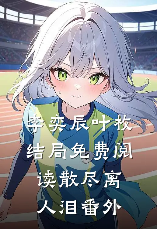 李奕辰叶枚结局免费阅读散尽离人泪番外