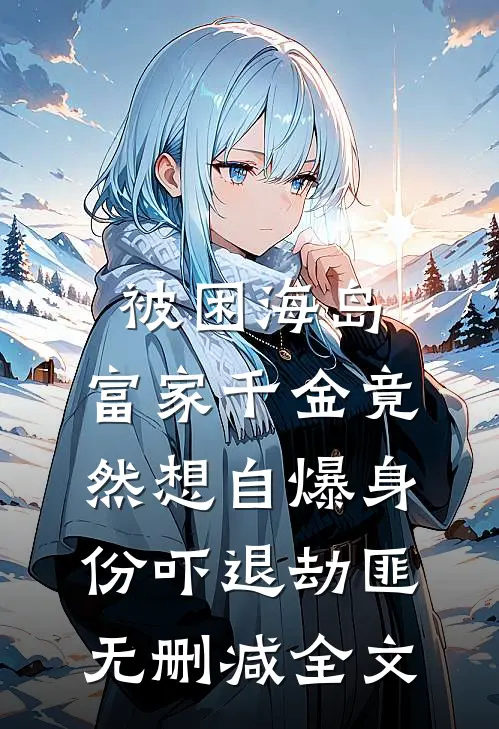 被困海岛，富家千金竟然想自爆身份吓退劫匪无删减全文
