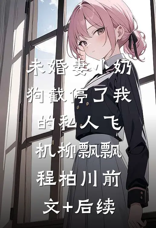 未婚妻小奶狗截停了我的私人飞机柳飘飘程柏川前文+后续