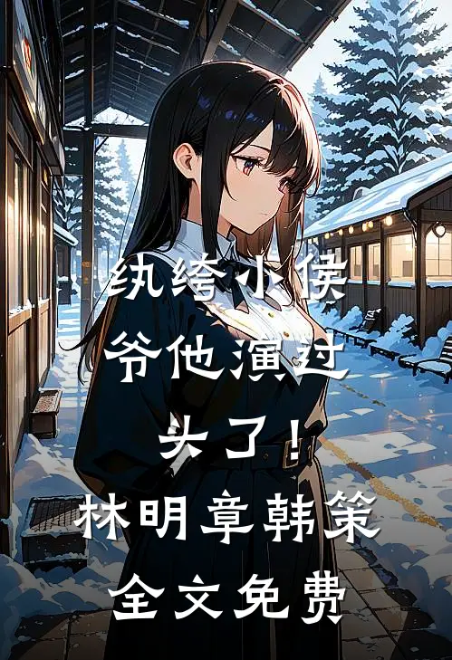 纨绔小侯爷他演过头了！林明章韩策全文免费
