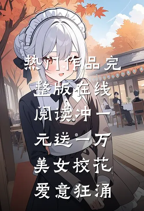 热门作品完整版在线阅读冲一元送一万,美女校花爱意狂涌