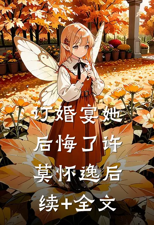 订婚宴她后悔了许莫怀逸后续+全文