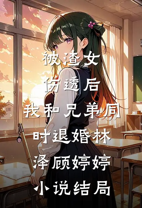 被渣女伤透后，我和兄弟同时退婚林泽顾婷婷小说结局