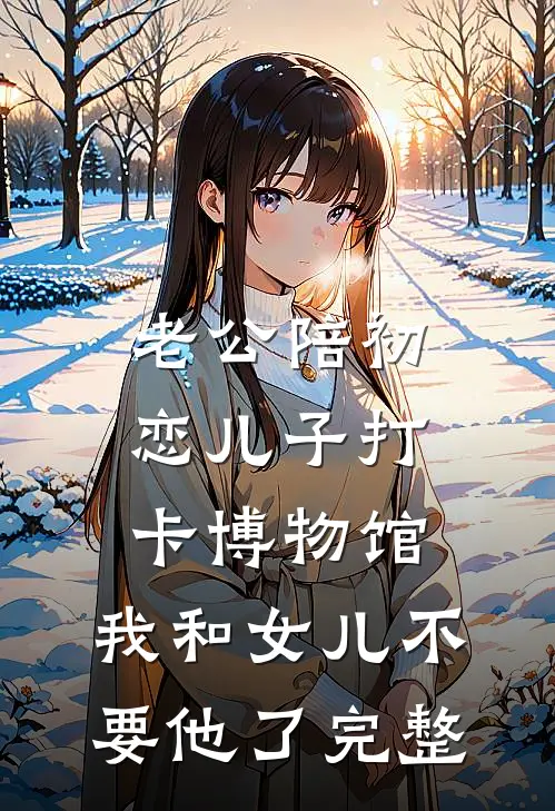 老公陪初恋儿子打卡博物馆，我和女儿不要他了完整