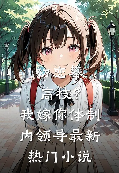 初恋攀高枝？我嫁你体制内领导最新热门小说