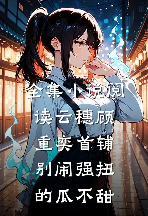 全集小说阅读云穗顾重奕首辅别闹 强扭的瓜不甜