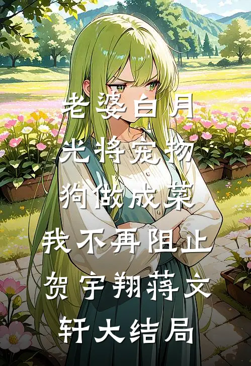 老婆白月光将宠物狗做成菜，我不再阻止贺宇翔蒋文轩大结局