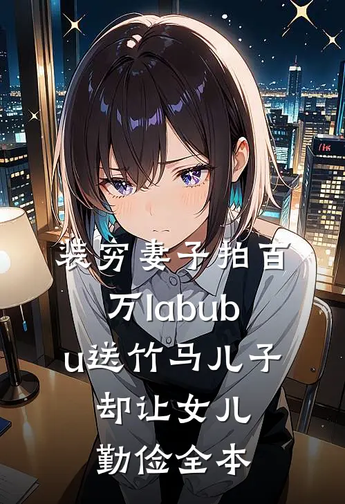 装穷妻子拍百万labubu送竹马儿子，却让女儿勤俭全本