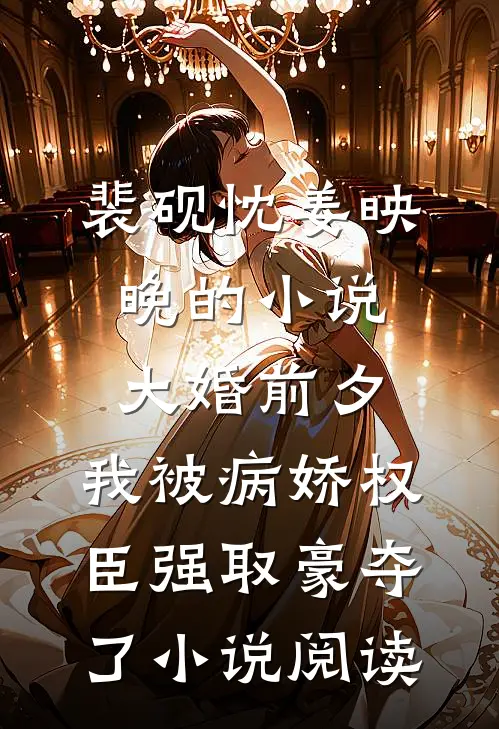 裴砚忱姜映晚的小说大婚前夕，我被病娇权臣强取豪夺了小说阅读