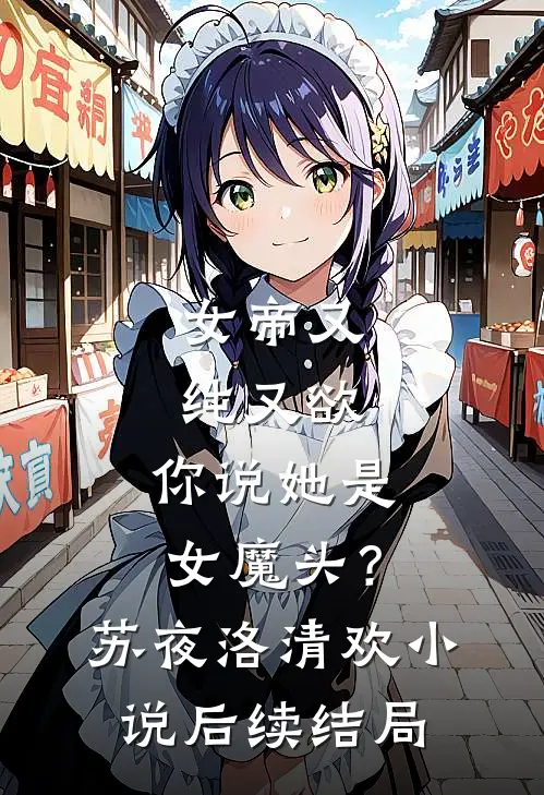 女帝又纯又欲，你说她是女魔头？苏夜洛清欢小说后续结局