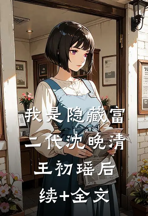 我是隐藏富二代沈晚清王初瑶后续+全文