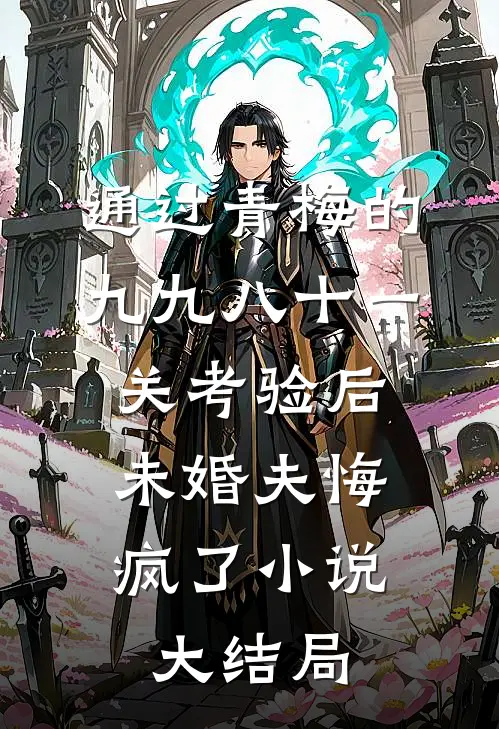 通过青梅的九九八十一关考验后，未婚夫悔疯了小说大结局