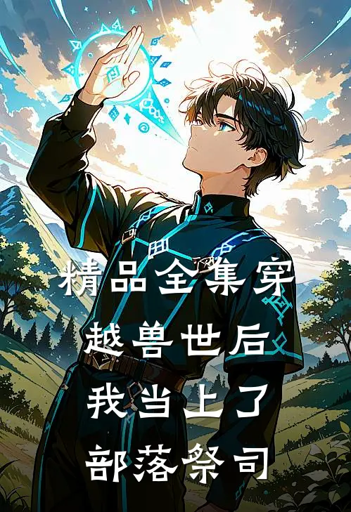 精品全集穿越兽世后，我当上了部落祭司
