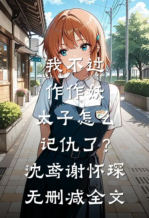 我不过作作妖，太子怎么记仇了？沈鸢谢怀琛无删减全文