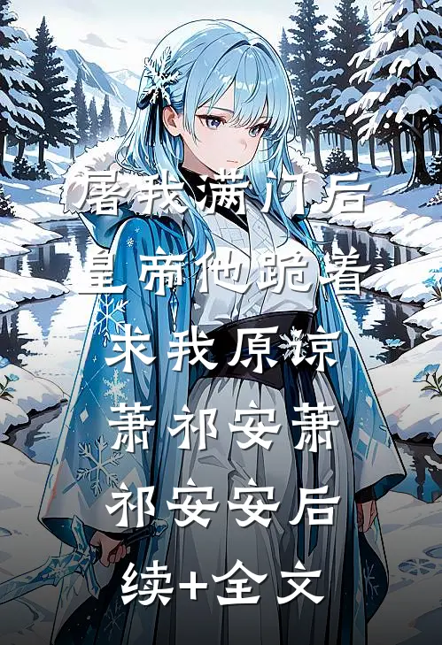 屠我满门后，皇帝他跪着求我原谅萧祁安萧祁安安后续+全文