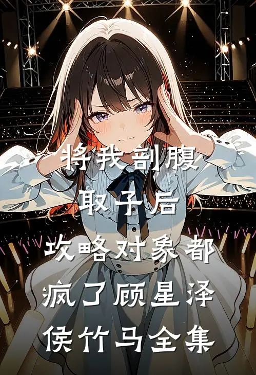 将我剖腹取子后，攻略对象都疯了顾星泽侯竹马 全集