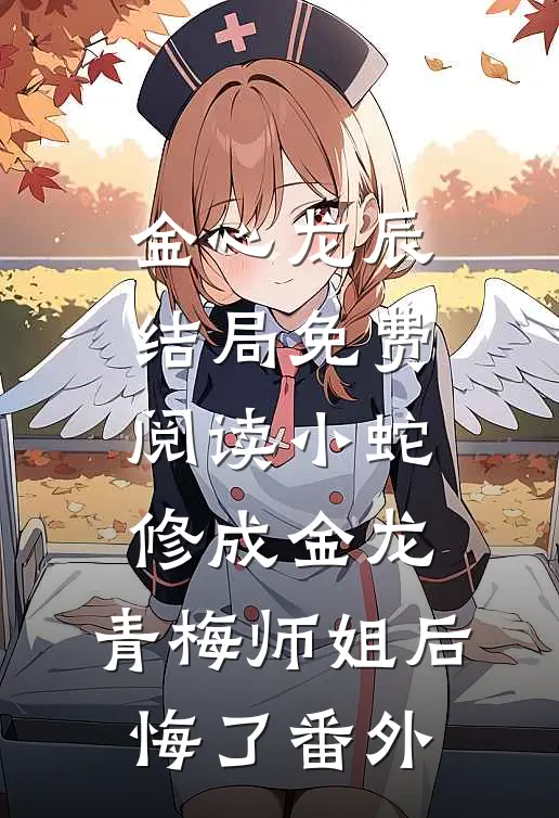 金心龙辰结局免费阅读小蛇修成金龙，青梅师姐后悔了番外