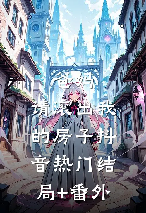 爸妈，请滚出我的房子抖音热门结局+番外