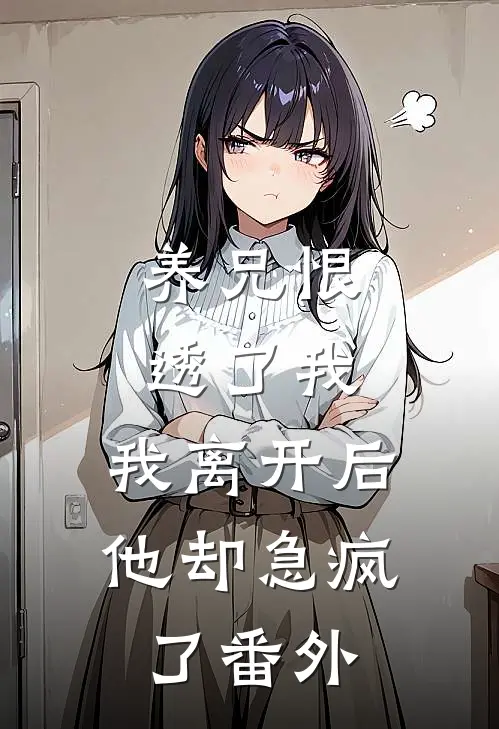 养兄恨透了我，我离开后他却急疯了番外