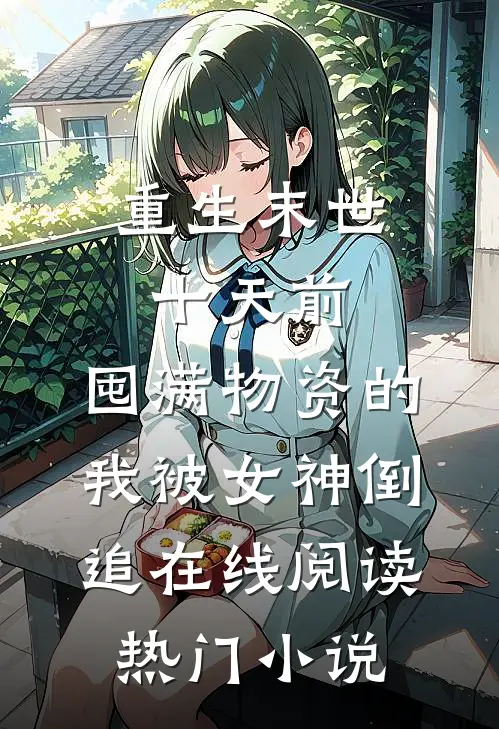 重生末世十天前,囤满物资的我被女神倒追在线阅读热门小说