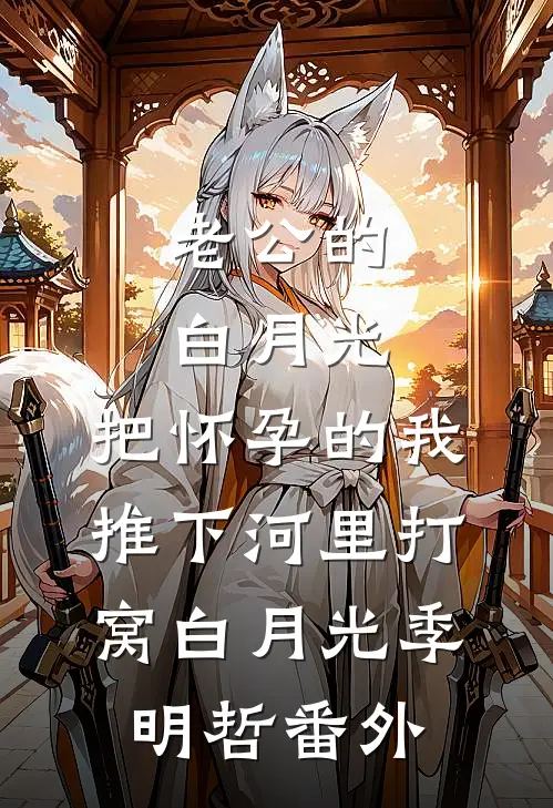 老公的白月光，把怀孕的我推下河里打窝白月光季明哲 番外