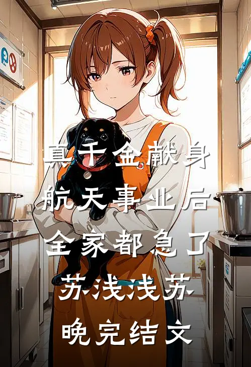 真千金献身航天事业后，全家都急了苏浅浅苏晚完结文