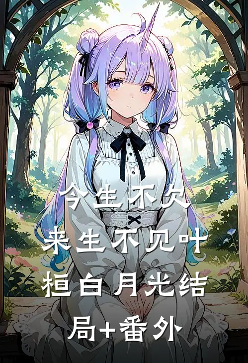 今生不欠，来生不见叶桓白月光结局+番外