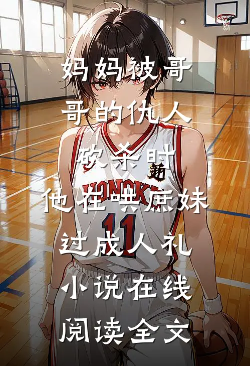 妈妈被哥哥的仇人砍杀时，他在哄庶妹过成人礼小说在线阅读全文