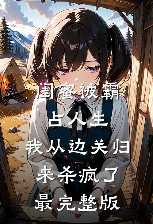 闺蜜被霸占人生，我从边关归来杀疯了最完整版