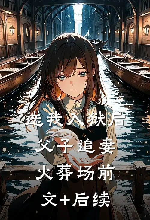 送我入狱后，父子追妻火葬场前文+后续