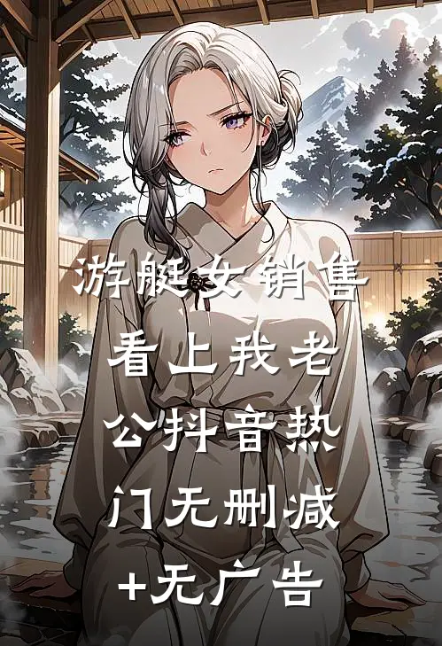 游艇女销售看上我老公抖音热门无删减+无广告