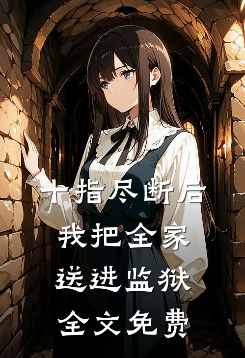 十指尽断后，我把全家送进监狱全文免费