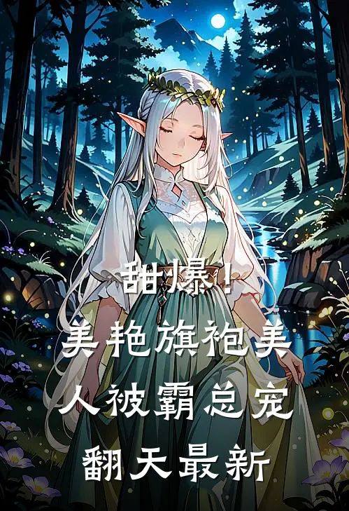 甜爆！美艳旗袍美人被霸总宠翻天最新