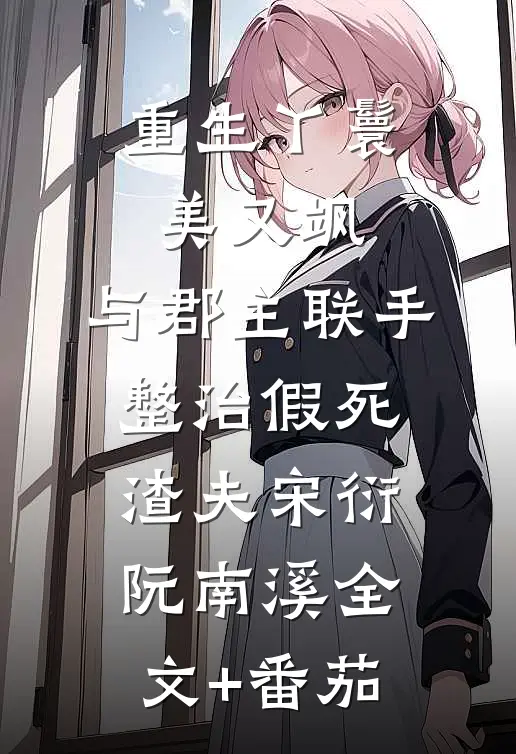 重生丫鬟美又飒：与郡主联手整治假死渣夫宋衍阮南溪全文+番茄