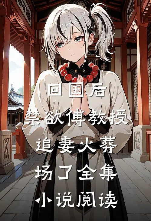 回国后，禁欲傅教授追妻火葬场了全集小说阅读