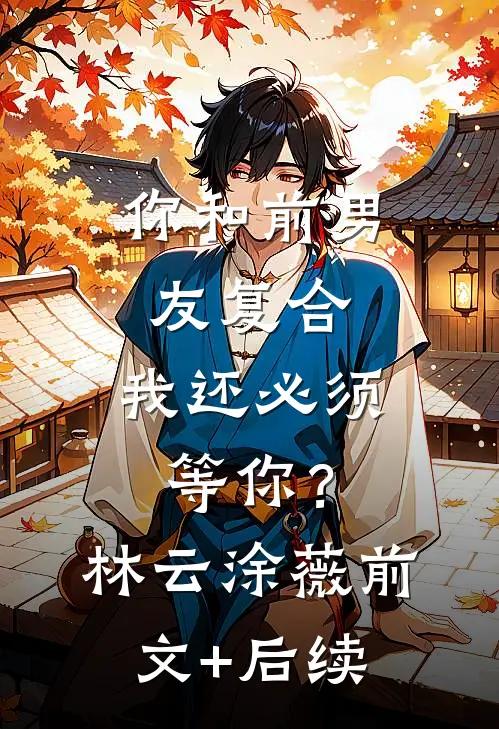 你和前男友复合，我还必须等你？林云涂薇前文+后续