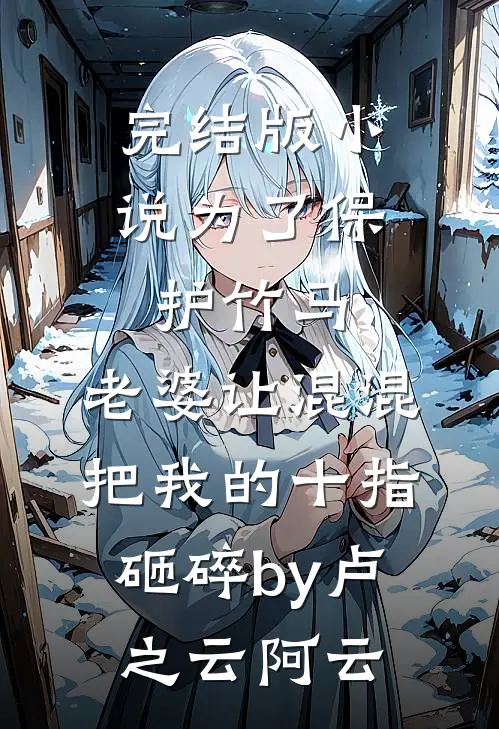 完结版小说为了保护竹马，老婆让混混把我的十指砸碎by卢之云阿云