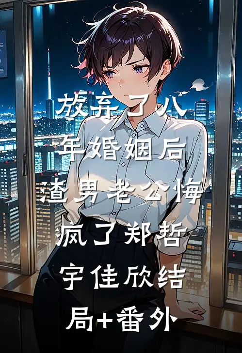 放弃了八年婚姻后，渣男老公悔疯了郑哲宇佳欣结局+番外