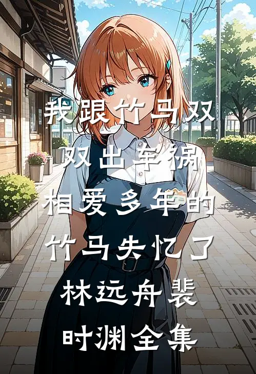我跟竹马双双出车祸，相爱多年的竹马失忆了林远舟裴时渊 全集