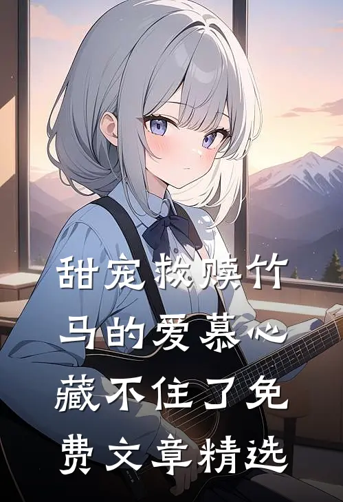 甜宠救赎竹马的爱慕心藏不住了免费文章精选