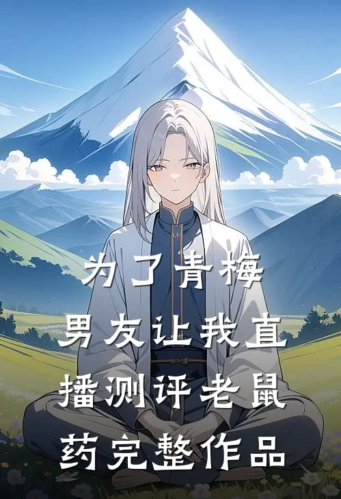 为了青梅，男友让我直播测评老鼠药完整作品