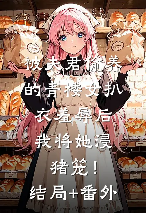 被夫君偷养的青楼女扒衣羞辱后，我将她浸猪笼！结局+番外
